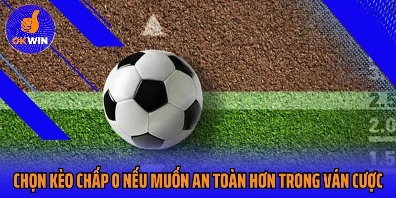 Chọn kèo chấp 0 nếu muốn an toàn hơn trong ván cược