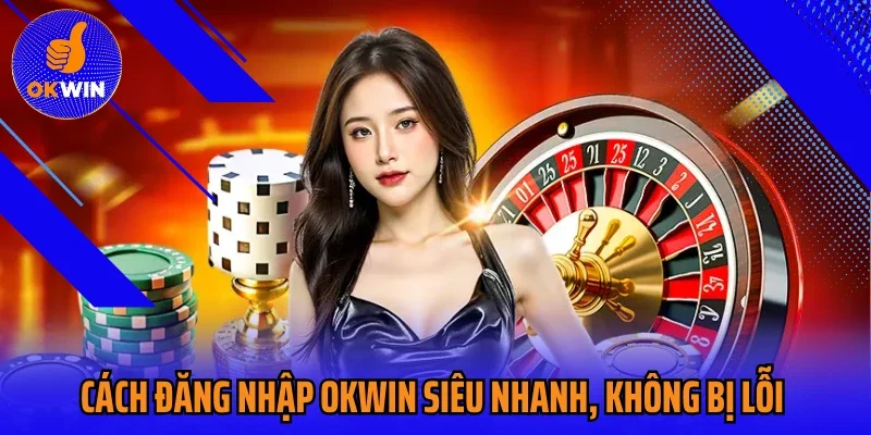 Cách Đăng Nhập Okwin Siêu Nhanh, Không Bị Lỗi Nhà Mạng