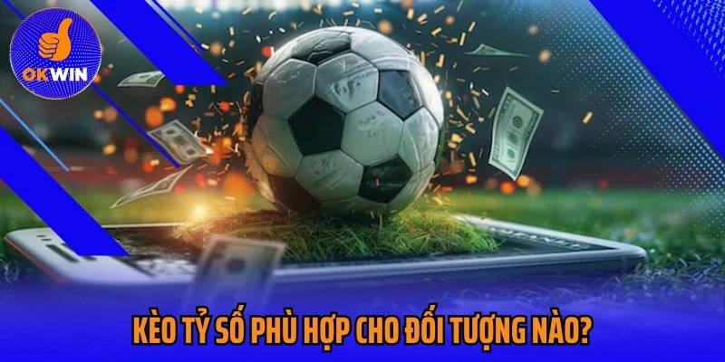 Kèo tỷ số phù hợp cho đối tượng nào?