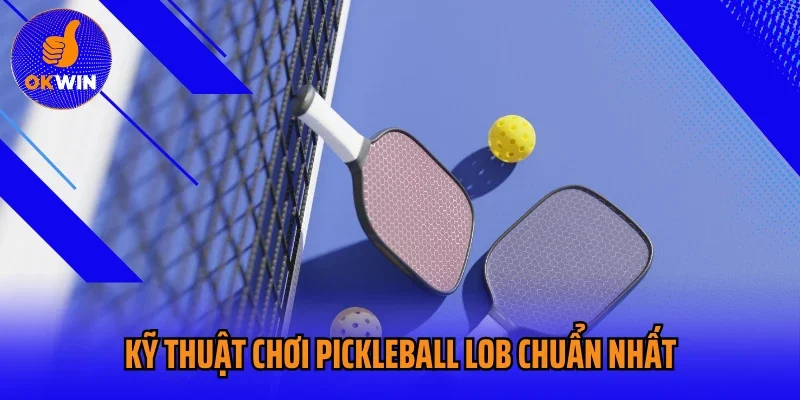 Kỹ thuật chơi pickleball Lob chuẩn nhất
