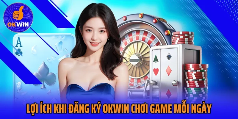 Lợi ích khi đăng ký Okwin chơi game mỗi ngày