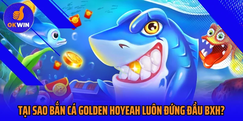 Tại sao bắn cá Golden Hoyeah luôn đứng đầu BXH?