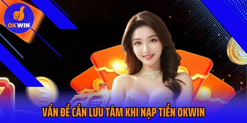 Vấn đề cần lưu tâm khi nạp tiền Okwin